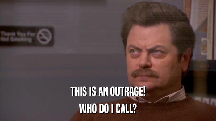 THIS IS AN OUTRAGE! WHO DO I CALL? 