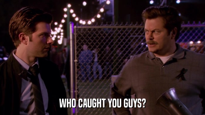 WHO CAUGHT YOU GUYS?  
