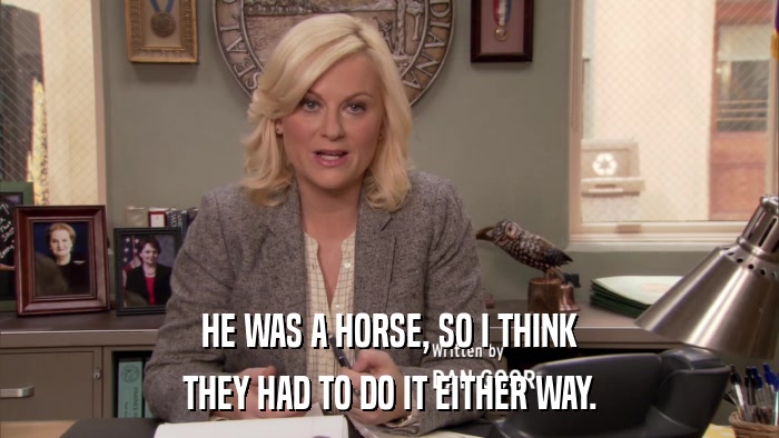 HE WAS A HORSE, SO I THINK THEY HAD TO DO IT EITHER WAY. 