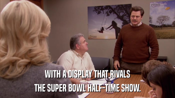 WITH A DISPLAY THAT RIVALS THE SUPER BOWL HALF-TIME SHOW. 