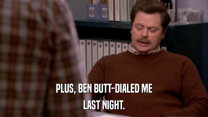 PLUS, BEN BUTT-DIALED ME LAST NIGHT. 