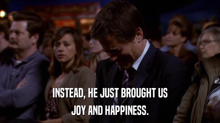 INSTEAD, HE JUST BROUGHT US JOY AND HAPPINESS. 
