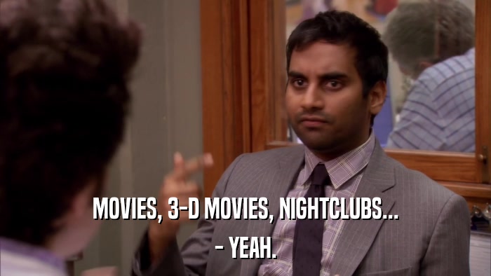MOVIES, 3-D MOVIES, NIGHTCLUBS... - YEAH. 