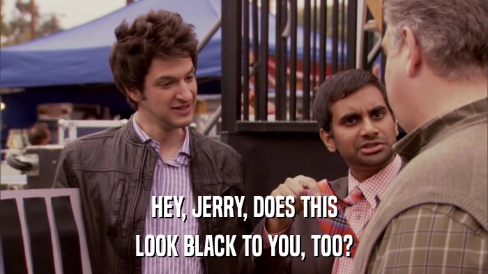 HEY, JERRY, DOES THIS LOOK BLACK TO YOU, TOO? 