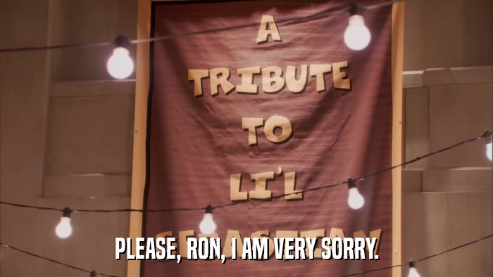 PLEASE, RON, I AM VERY SORRY.  