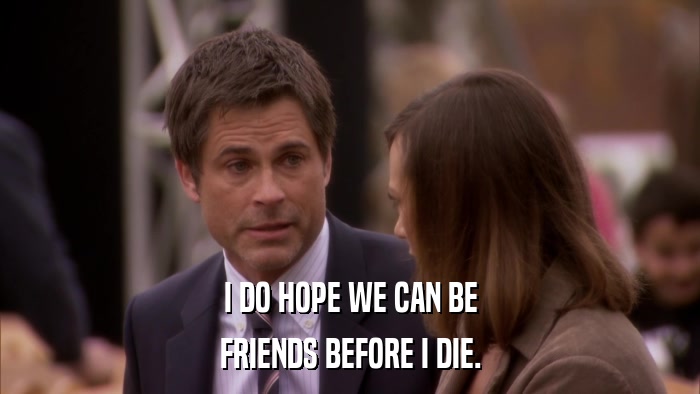 I DO HOPE WE CAN BE FRIENDS BEFORE I DIE. 