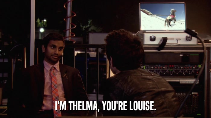 I'M THELMA, YOU'RE LOUISE.  
