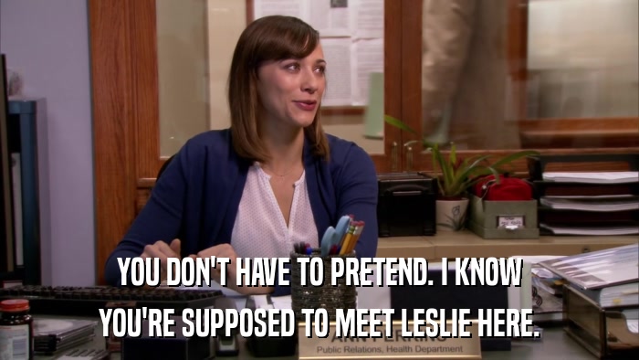 YOU DON'T HAVE TO PRETEND. I KNOW YOU'RE SUPPOSED TO MEET LESLIE HERE. 