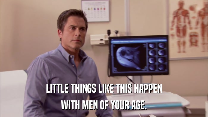 LITTLE THINGS LIKE THIS HAPPEN WITH MEN OF YOUR AGE. 