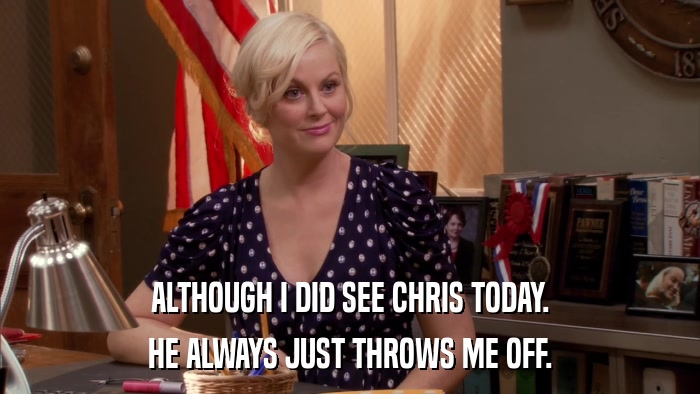 ALTHOUGH I DID SEE CHRIS TODAY. HE ALWAYS JUST THROWS ME OFF. 