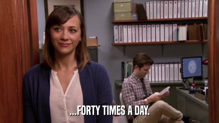 ...FORTY TIMES A DAY.  