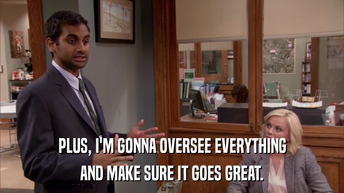PLUS, I'M GONNA OVERSEE EVERYTHING AND MAKE SURE IT GOES GREAT. 