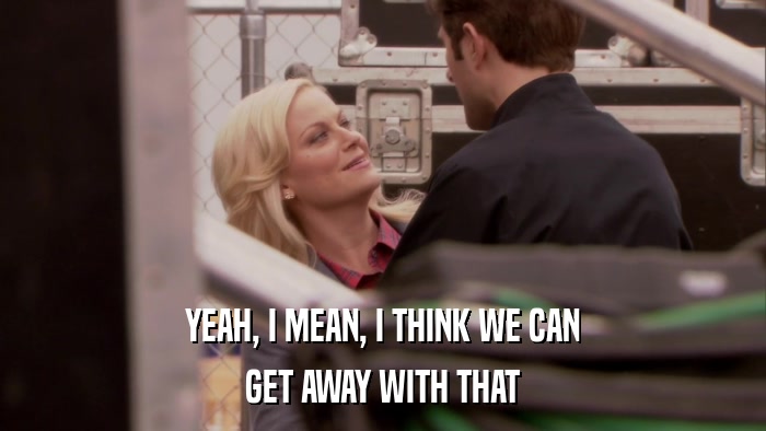 YEAH, I MEAN, I THINK WE CAN GET AWAY WITH THAT 