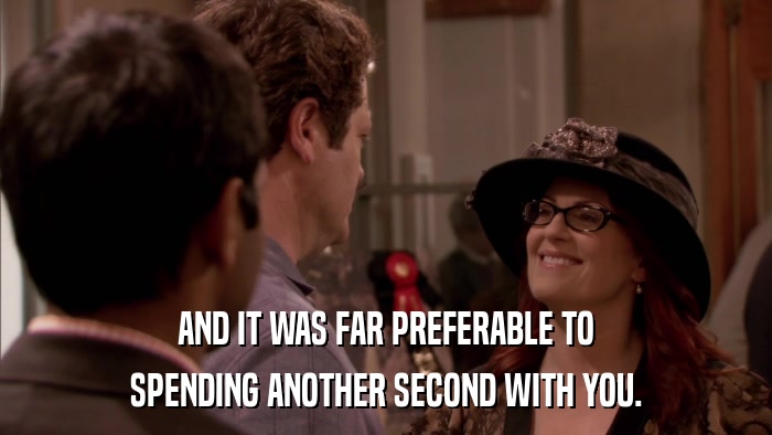 AND IT WAS FAR PREFERABLE TO SPENDING ANOTHER SECOND WITH YOU. 