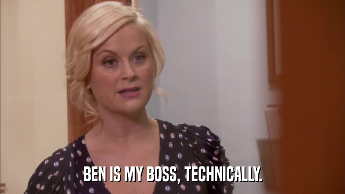 BEN IS MY BOSS, TECHNICALLY.  