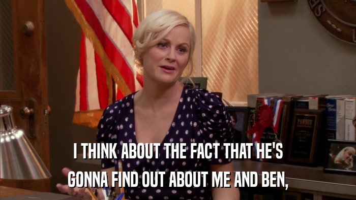 I THINK ABOUT THE FACT THAT HE'S GONNA FIND OUT ABOUT ME AND BEN, 