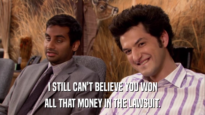 I STILL CAN'T BELIEVE YOU WON ALL THAT MONEY IN THE LAWSUIT. 