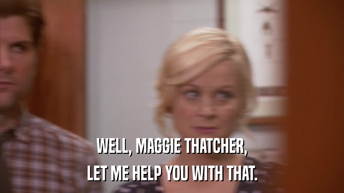 WELL, MAGGIE THATCHER, LET ME HELP YOU WITH THAT. 