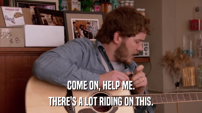 COME ON, HELP ME. THERE'S A LOT RIDING ON THIS. 