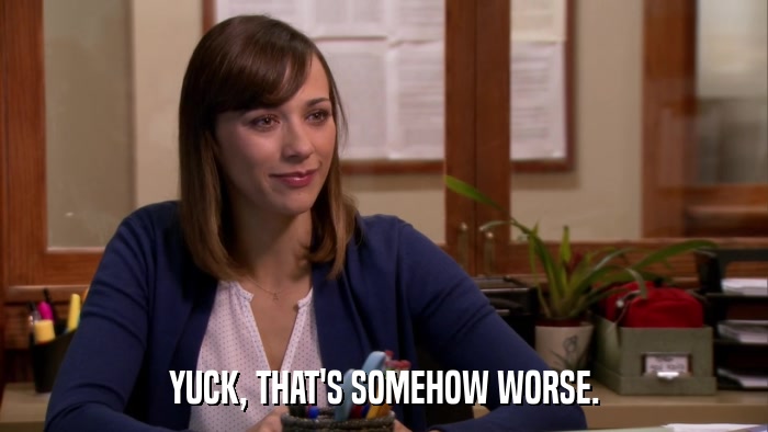 YUCK, THAT'S SOMEHOW WORSE.  