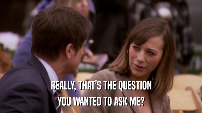 REALLY, THAT'S THE QUESTION YOU WANTED TO ASK ME? 