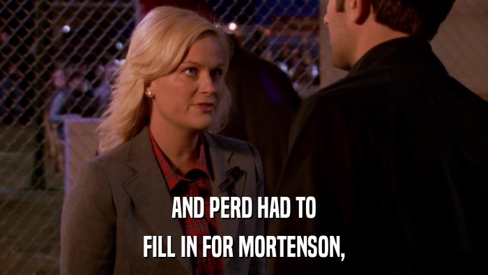 AND PERD HAD TO FILL IN FOR MORTENSON, 
