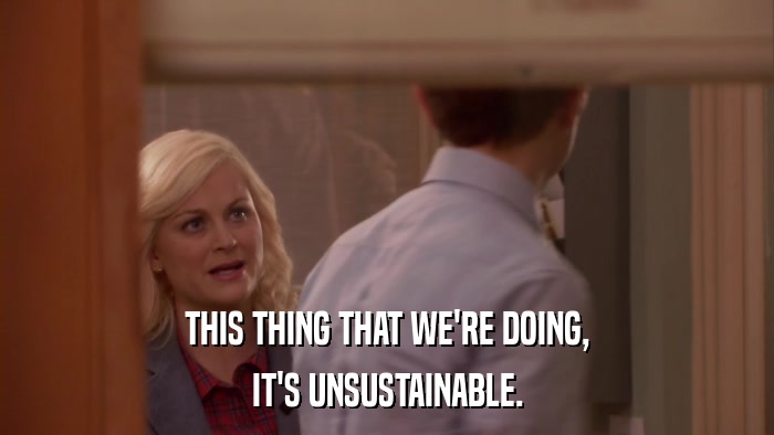 THIS THING THAT WE'RE DOING, IT'S UNSUSTAINABLE. 