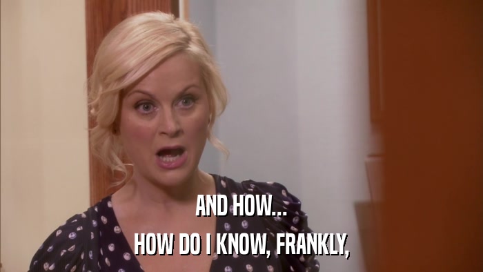 AND HOW... HOW DO I KNOW, FRANKLY, 
