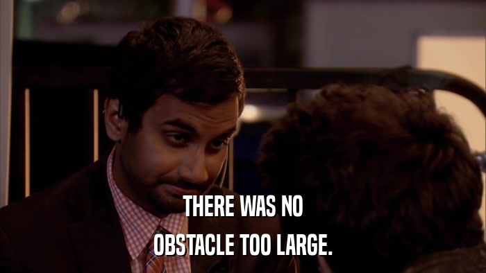 THERE WAS NO OBSTACLE TOO LARGE. 