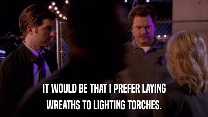 IT WOULD BE THAT I PREFER LAYING WREATHS TO LIGHTING TORCHES. 