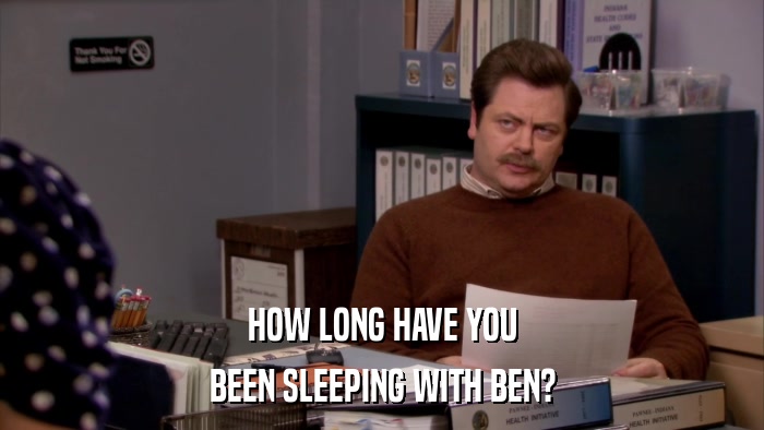 HOW LONG HAVE YOU BEEN SLEEPING WITH BEN? 