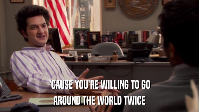 'CAUSE YOU'RE WILLING TO GO AROUND THE WORLD TWICE 