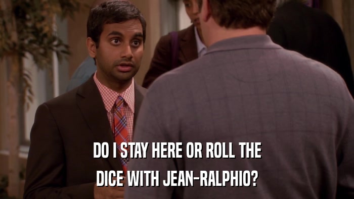 DO I STAY HERE OR ROLL THE DICE WITH JEAN-RALPHIO? 