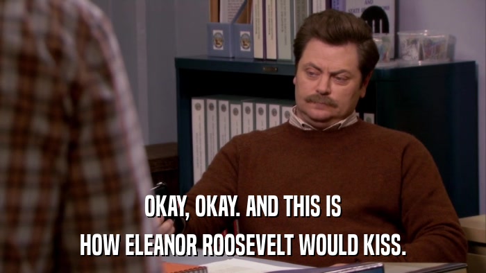 OKAY, OKAY. AND THIS IS HOW ELEANOR ROOSEVELT WOULD KISS. 