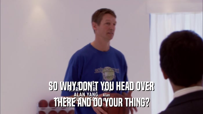 SO WHY DON'T YOU HEAD OVER THERE AND DO YOUR THING? 