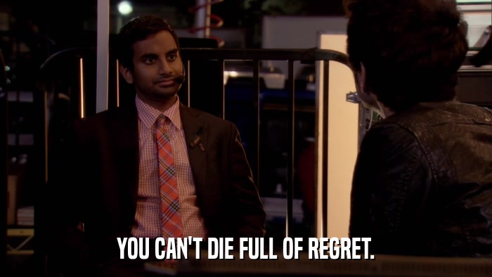YOU CAN'T DIE FULL OF REGRET.  