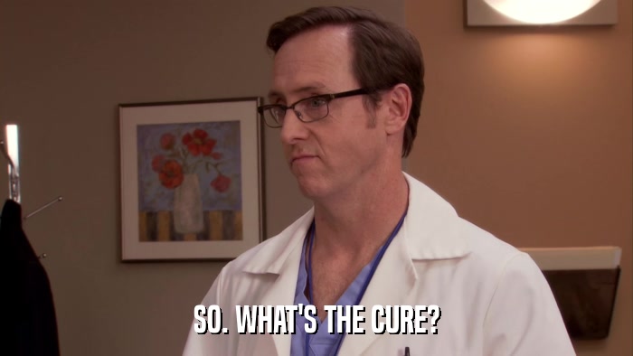 SO. WHAT'S THE CURE?  