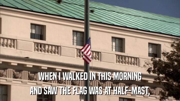 WHEN I WALKED IN THIS MORNING AND SAW THE FLAG WAS AT HALF-MAST, 