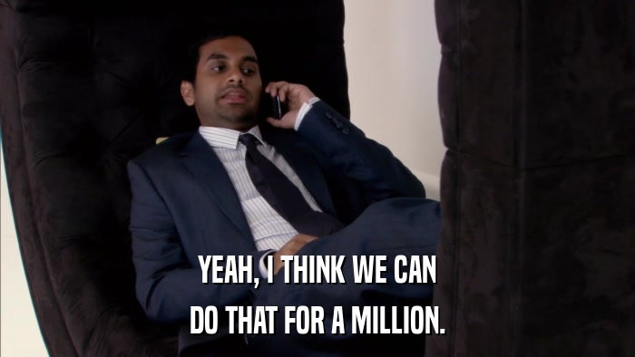YEAH, I THINK WE CAN DO THAT FOR A MILLION. 