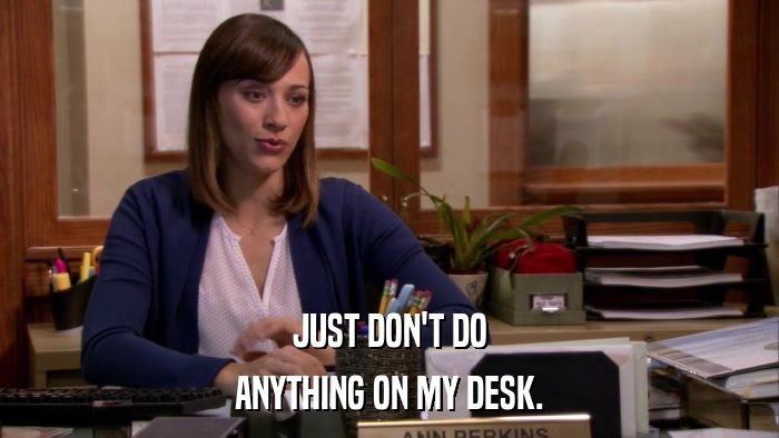 JUST DON'T DO ANYTHING ON MY DESK. 