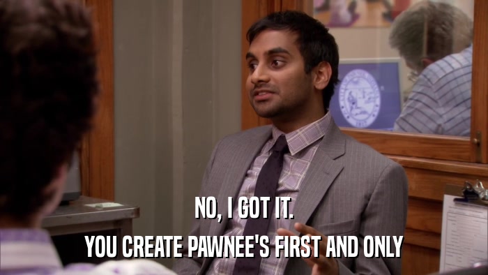 NO, I GOT IT. YOU CREATE PAWNEE'S FIRST AND ONLY 