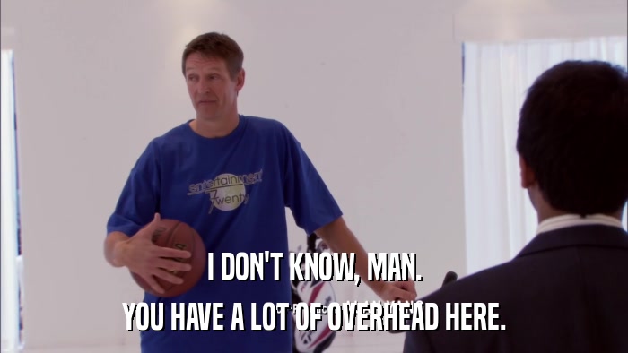 I DON'T KNOW, MAN. YOU HAVE A LOT OF OVERHEAD HERE. 