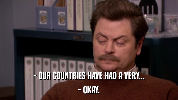 - OUR COUNTRIES HAVE HAD A VERY... - OKAY. 