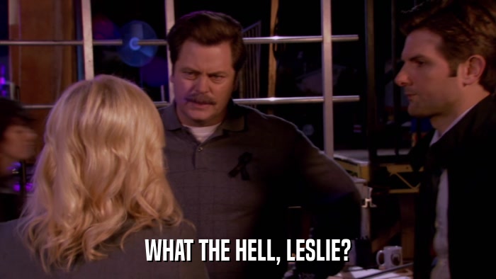 WHAT THE HELL, LESLIE?  