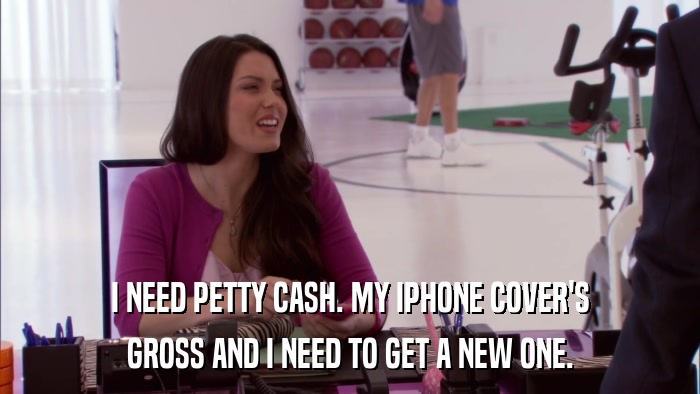I NEED PETTY CASH. MY IPHONE COVER'S GROSS AND I NEED TO GET A NEW ONE. 