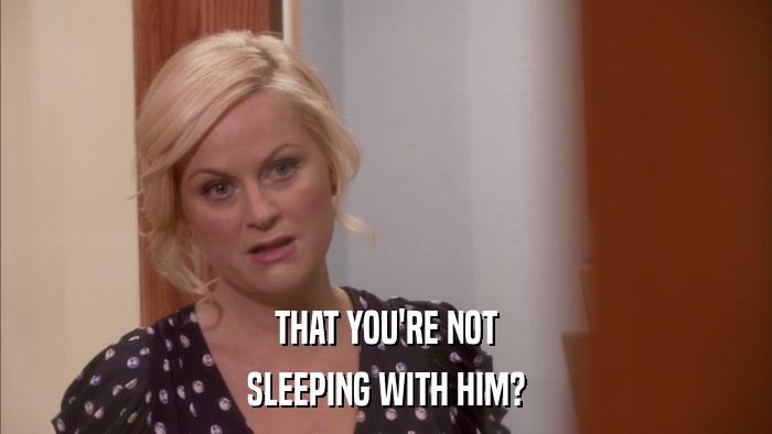 THAT YOU'RE NOT SLEEPING WITH HIM? 