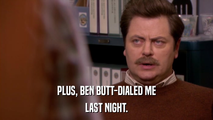 PLUS, BEN BUTT-DIALED ME LAST NIGHT. 