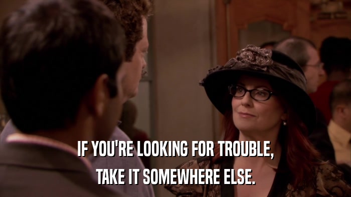 IF YOU'RE LOOKING FOR TROUBLE, TAKE IT SOMEWHERE ELSE. 
