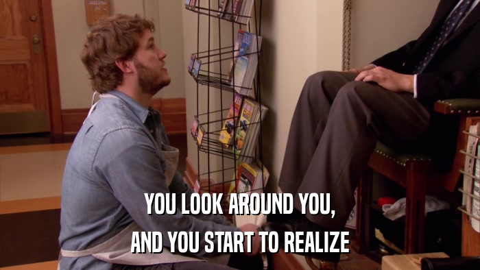 YOU LOOK AROUND YOU, AND YOU START TO REALIZE 
