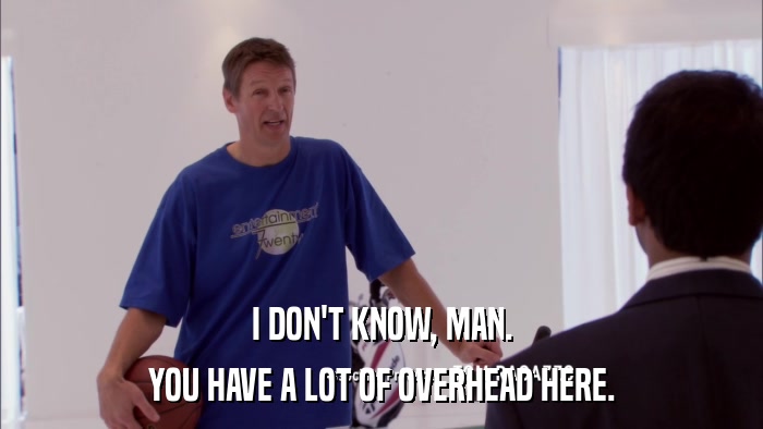 I DON'T KNOW, MAN. YOU HAVE A LOT OF OVERHEAD HERE. 